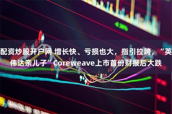 配资炒股开户网 增长快、亏损也大，指引拉跨，“英伟达亲儿子”Coreweave上市首份财报后大跌