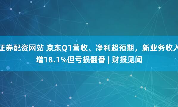 证券配资网站 京东Q1营收、净利超预期,新业务收入增18.1%但亏损翻番 | 财报见闻