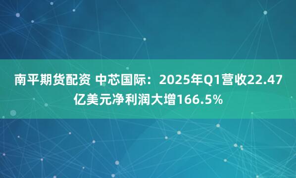 南平期货配资 中芯国际：2025年Q1营收22.47亿美元净利润大增166.5%