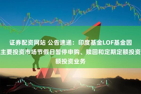 证券配资网站 公告速递:印度基金LOF基金因境外主要投资市场节假日暂停申购、赎回和定期定额投资业务