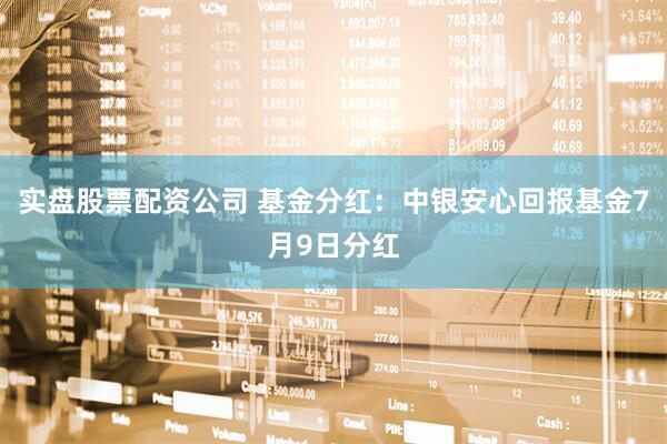 实盘股票配资公司 基金分红：中银安心回报基金7月9日分红