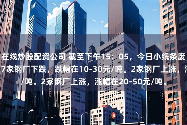 在线炒股配资公司 截至下午15：05，今日小纸条废钢调价以跌为主。17家钢厂下跌，跌幅在10-30元/吨。2家钢厂上涨，涨幅在20-50元/吨。