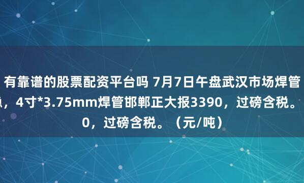 有靠谱的股票配资平台吗 7月7日午盘武汉市场焊管价格暂稳，4寸*3.75mm焊管邯郸正大报3390，过磅含税。（元/吨）