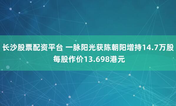 长沙股票配资平台 一脉阳光获陈朝阳增持14.7万股 每股作价13.698港元
