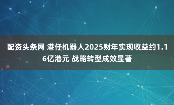 配资头条网 港仔机器人2025财年实现收益约1.16亿港元 战略转型成效显著