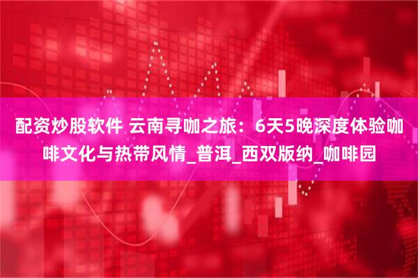 配资炒股软件 云南寻咖之旅：6天5晚深度体验咖啡文化与热带风情_普洱_西双版纳_咖啡园