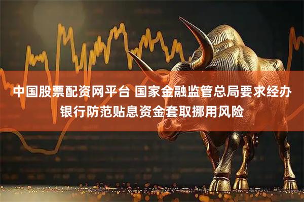 中国股票配资网平台 国家金融监管总局要求经办银行防范贴息资金套取挪用风险