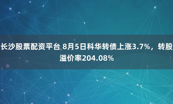长沙股票配资平台 8月5日科华转债上涨3.7%，转股溢价率204.08%