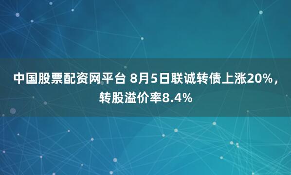 中国股票配资网平台 8月5日联诚转债上涨20%,转股溢价率8.4%