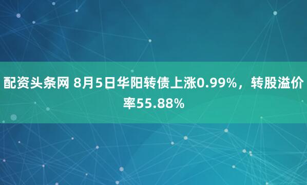 配资头条网 8月5日华阳转债上涨0.99%，转股溢价率55.88%