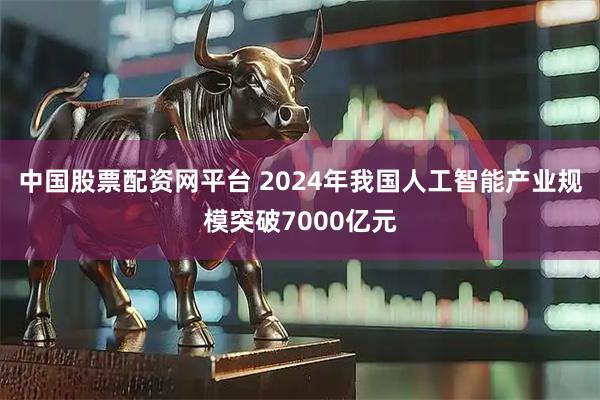 中国股票配资网平台 2024年我国人工智能产业规模突破7000亿元