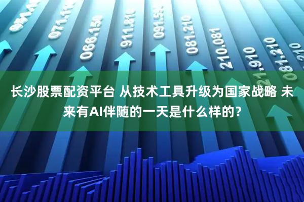 长沙股票配资平台 从技术工具升级为国家战略 未来有AI伴随的一天是什么样的？