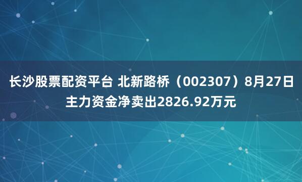 长沙股票配资平台 北新路桥（002307）8月27日主力资金净卖出2826.92万元