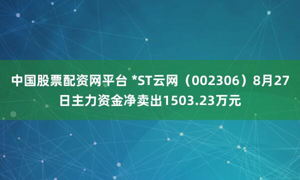 中国股票配资网平台 *ST云网(002306)8月27日主力资金净卖出1503.23万元