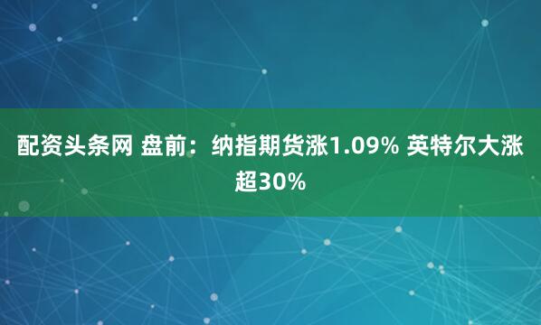 配资头条网 盘前：纳指期货涨1.09% 英特尔大涨超30%