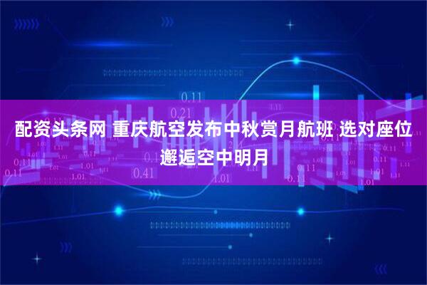 配资头条网 重庆航空发布中秋赏月航班 选对座位邂逅空中明月