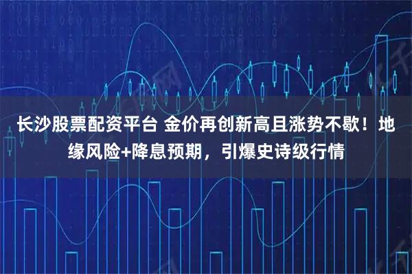 长沙股票配资平台 金价再创新高且涨势不歇！地缘风险+降息预期，引爆史诗级行情