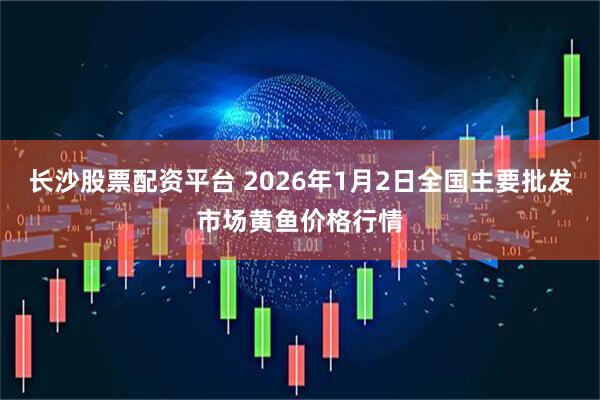 长沙股票配资平台 2026年1月2日全国主要批发市场黄鱼价格行情