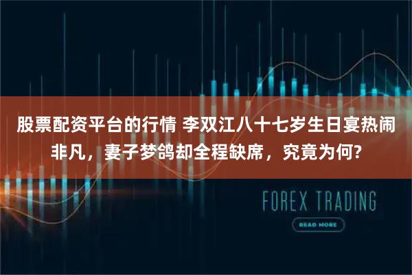 股票配资平台的行情 李双江八十七岁生日宴热闹非凡，妻子梦鸽却全程缺席，究竟为何?