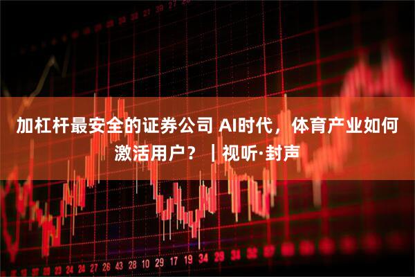 加杠杆最安全的证券公司 AI时代，体育产业如何激活用户？｜视听·封声
