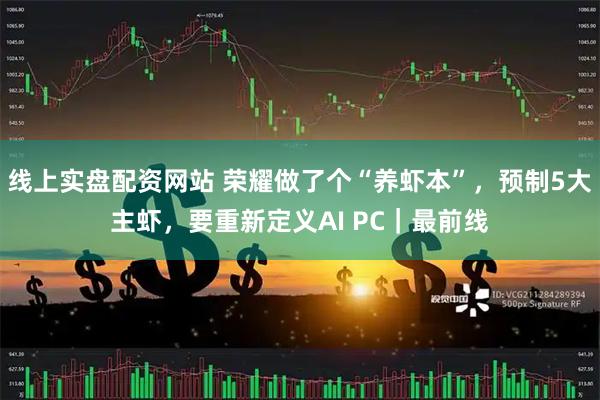线上实盘配资网站 荣耀做了个“养虾本”，预制5大主虾，要重新定义AI PC｜最前线