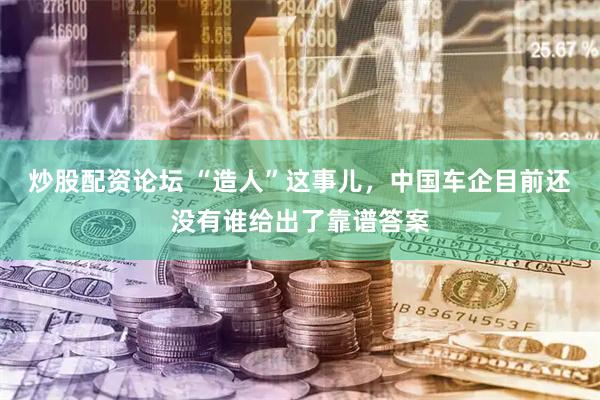 炒股配资论坛 “造人”这事儿，中国车企目前还没有谁给出了靠谱答案